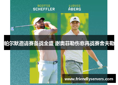 帕尔默邀请赛备战全盛 谢奥菲勒伤愈再战赛舍夫勒